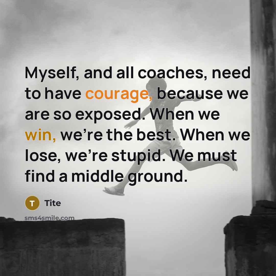 “Myself, and all coaches, need to have courage, because we are so exposed. When we win, we're the best. When we lose, we're stupid. We must find a middle ground.” quote by Tite