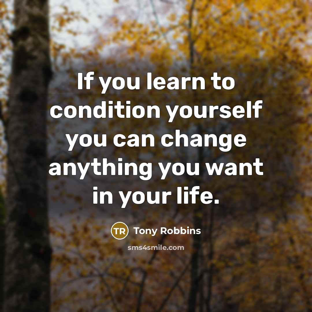 “If you learn to condition yourself you can change anything you want in your life.” quote by Tony Robbins