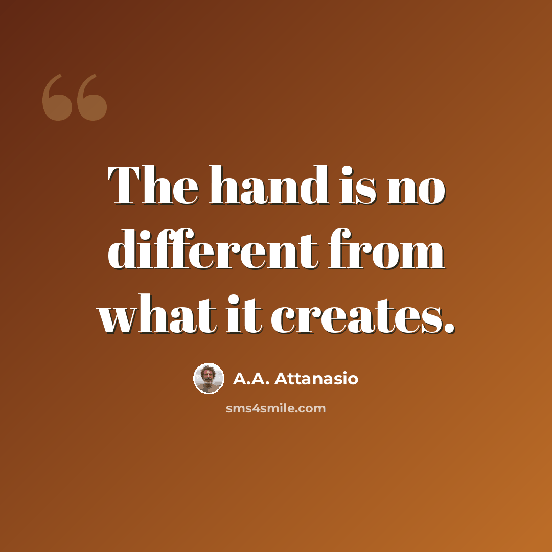“The hand is no different from what it creates.” quote by A.A. Attanasio