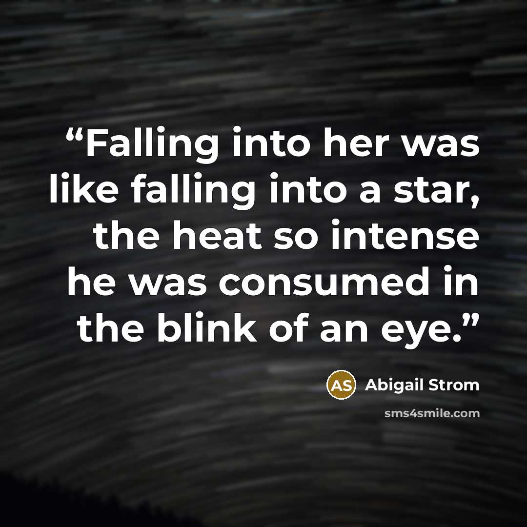 “Falling into her was like falling into a star, the heat so intense he was consumed in the blink of an eye.” quote by Abigail Strom