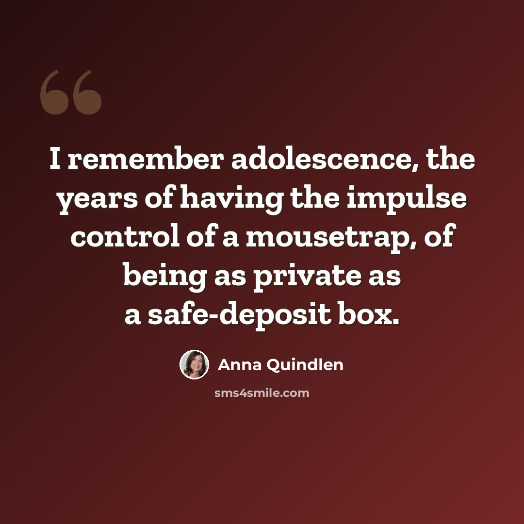 “I remember adolescence, the years of having the impulse control of a mousetrap, of being as private as a safe-deposit box.” quote by Anna Quindlen
