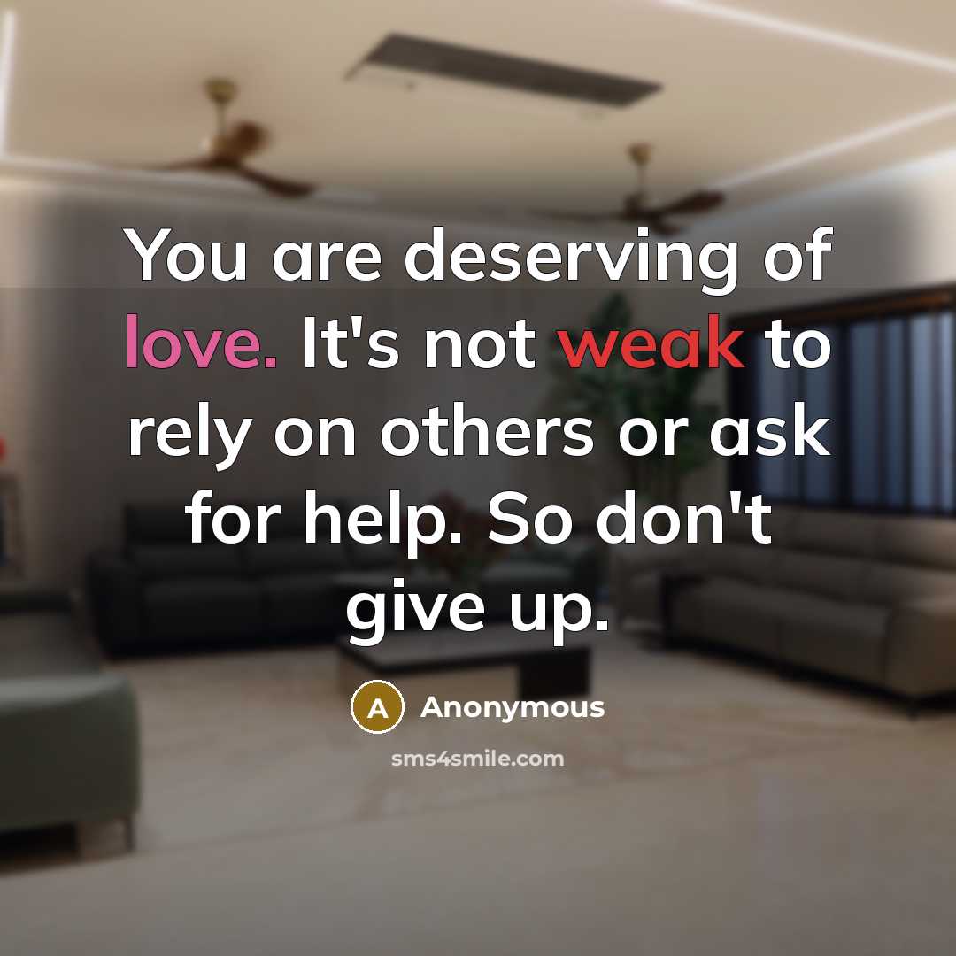 “You are deserving of love. It's not weak to rely on others or ask for help. So don't give up.” quote by Anonymous