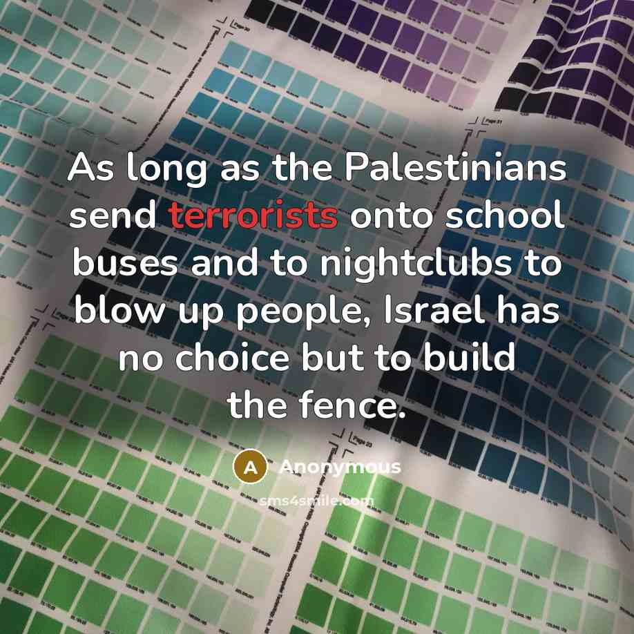 “As long as the Palestinians send terrorists onto school buses and to nightclubs to blow up people, Israel has no choice but to build the fence.” quote by Anonymous