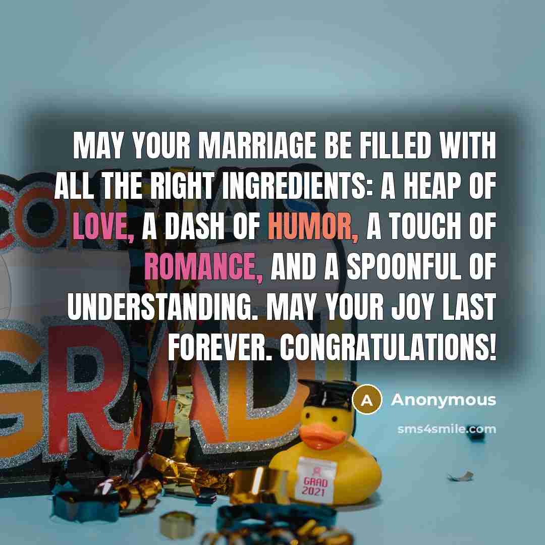 “May your marriage be filled with all the right ingredients: a heap of love, a dash of humor, a touch of romance, and a spoonful of understanding. May your joy last forever. Congratulations!” quote by Anonymous
