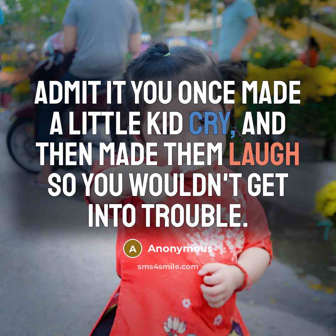 “Admit it you once made a little kid cry, and then made them laugh so you wouldn't get into trouble.” quote by Anonymous