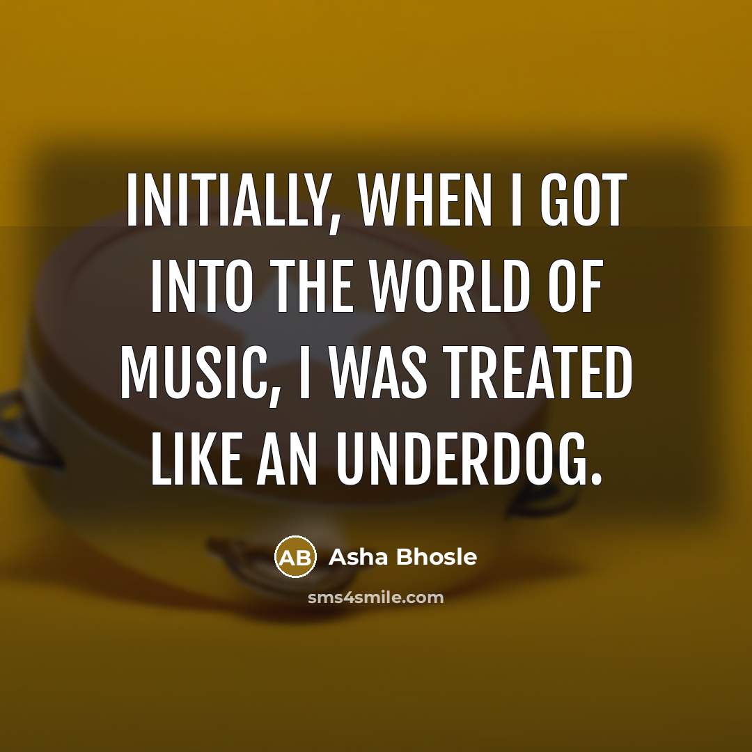“Initially, when I got into the world of music, I was treated like an underdog.” quote by Asha Bhosle