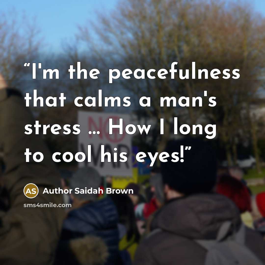 “I'm the peacefulness that calms a man's stress … How I long to cool his eyes!” quote by Author Saidah Brown