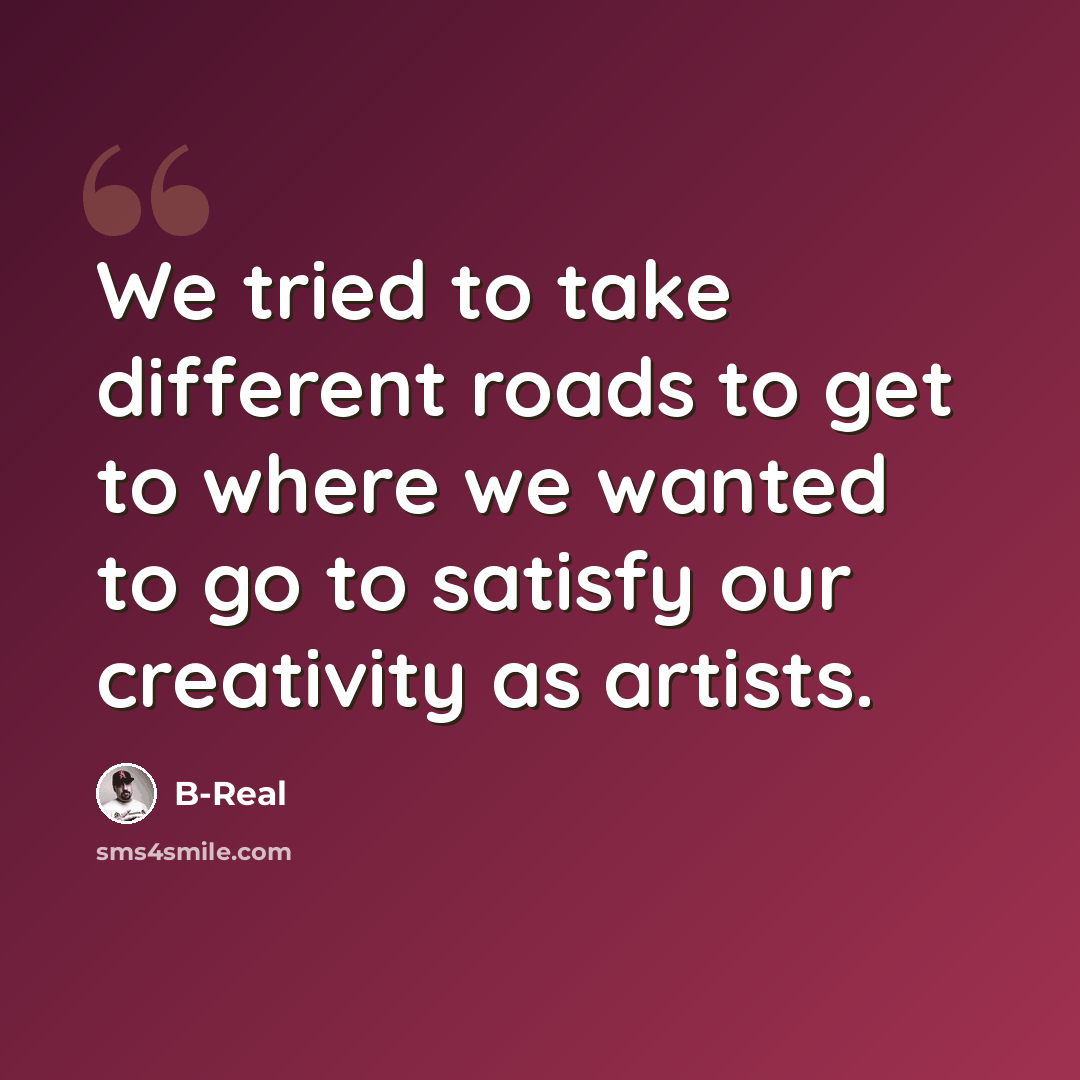 “We tried to take different roads to get to where we wanted to go to satisfy our creativity as artists.” quote by B-Real