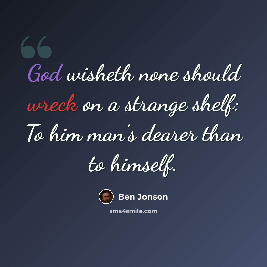 “God wisheth none should wreck on a strange shelf: To him man's dearer than to himself.” quote by Ben Jonson