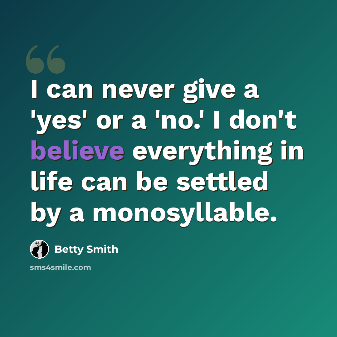 “I can never give a 'yes' or a 'no.' I don't believe everything in life can be settled by a monosyllable.” quote by Betty Smith