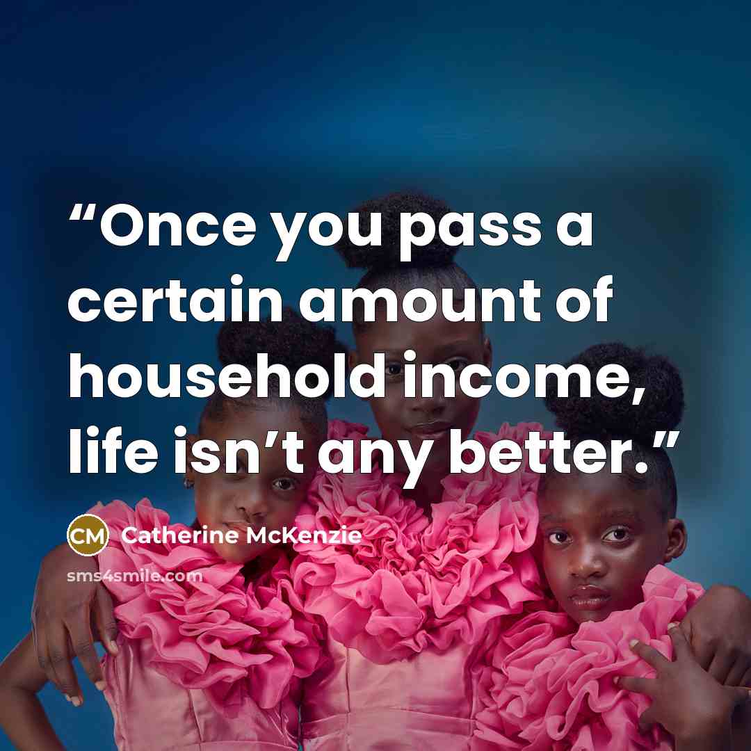 “Once you pass a certain amount of household income, life isn’t any better.” quote by Catherine McKenzie