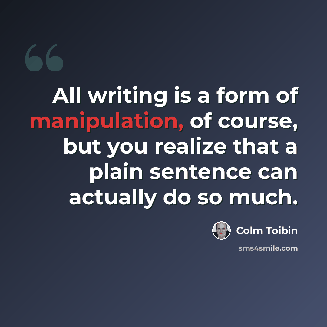 “All writing is a form of manipulation, of course, but you realize that a plain sentence can actually do so much.” quote by Colm Toibin
