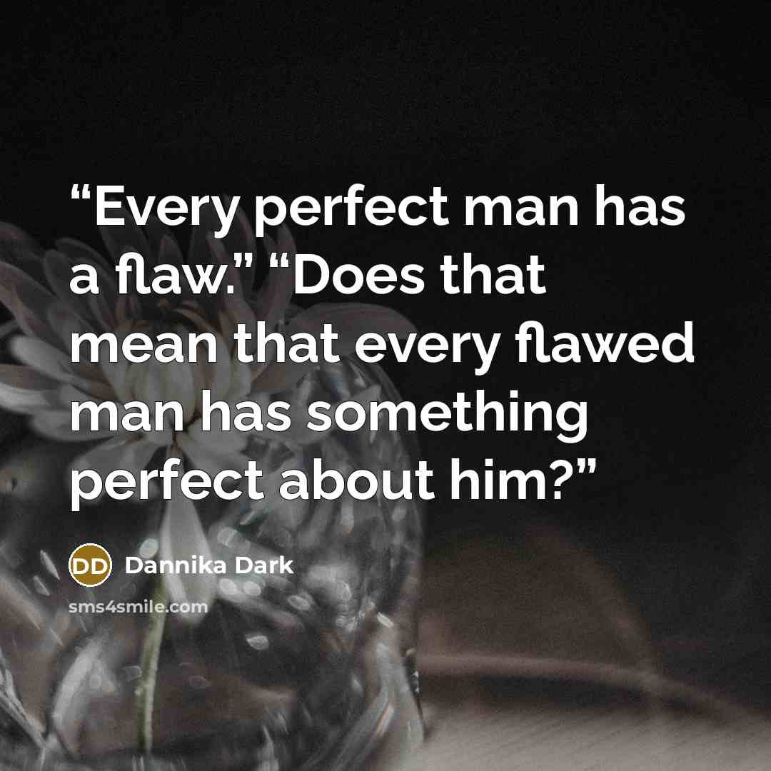 “Every perfect man has a flaw.” “Does that mean that every flawed man has something perfect about him?” quote by Dannika Dark