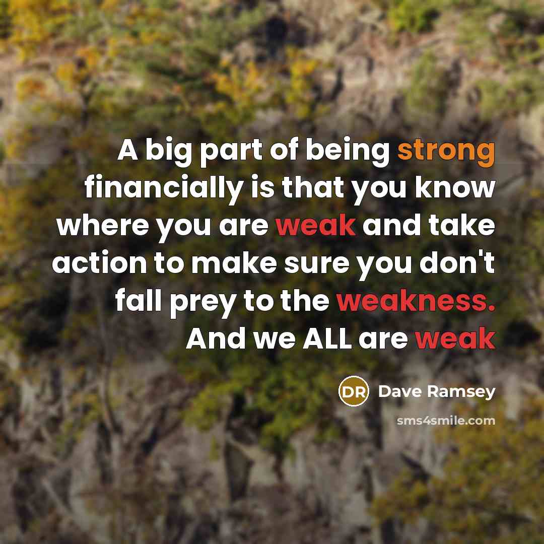 “A big part of being strong financially is that you know where you are weak and take action to make sure you don't fall prey to the weakness. And we ALL are weak” quote by Dave Ramsey