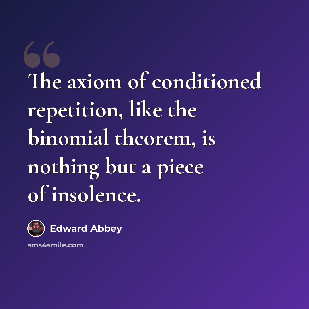 “The axiom of conditioned repetition, like the binomial theorem, is nothing but a piece of insolence.” quote by Edward Abbey