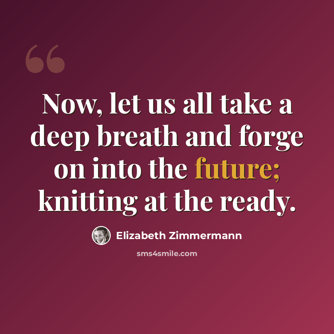 “Now, let us all take a deep breath and forge on into the future; knitting at the ready.” quote by Elizabeth Zimmermann