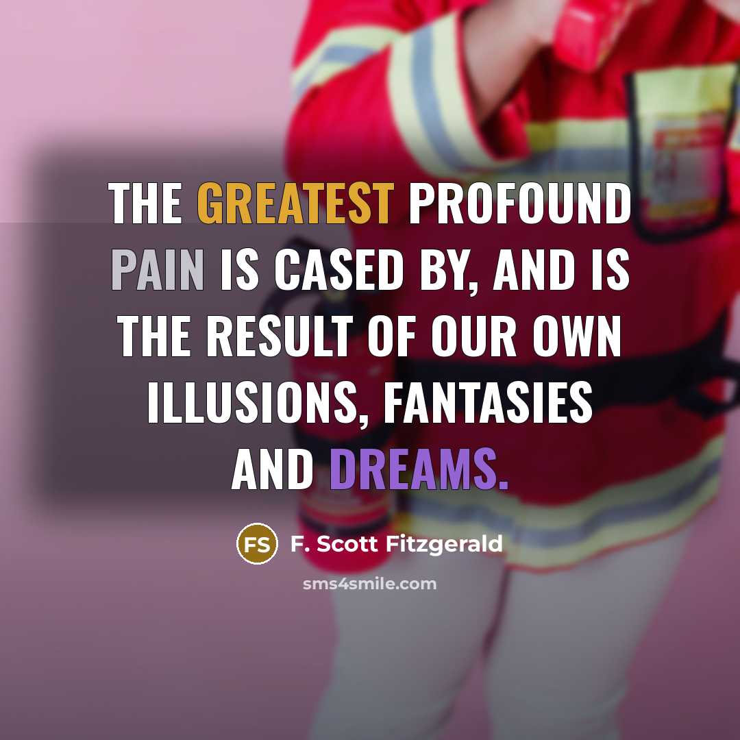 “The greatest profound pain is cased by, and is the result of our own illusions, fantasies and dreams.” quote by F. Scott Fitzgerald