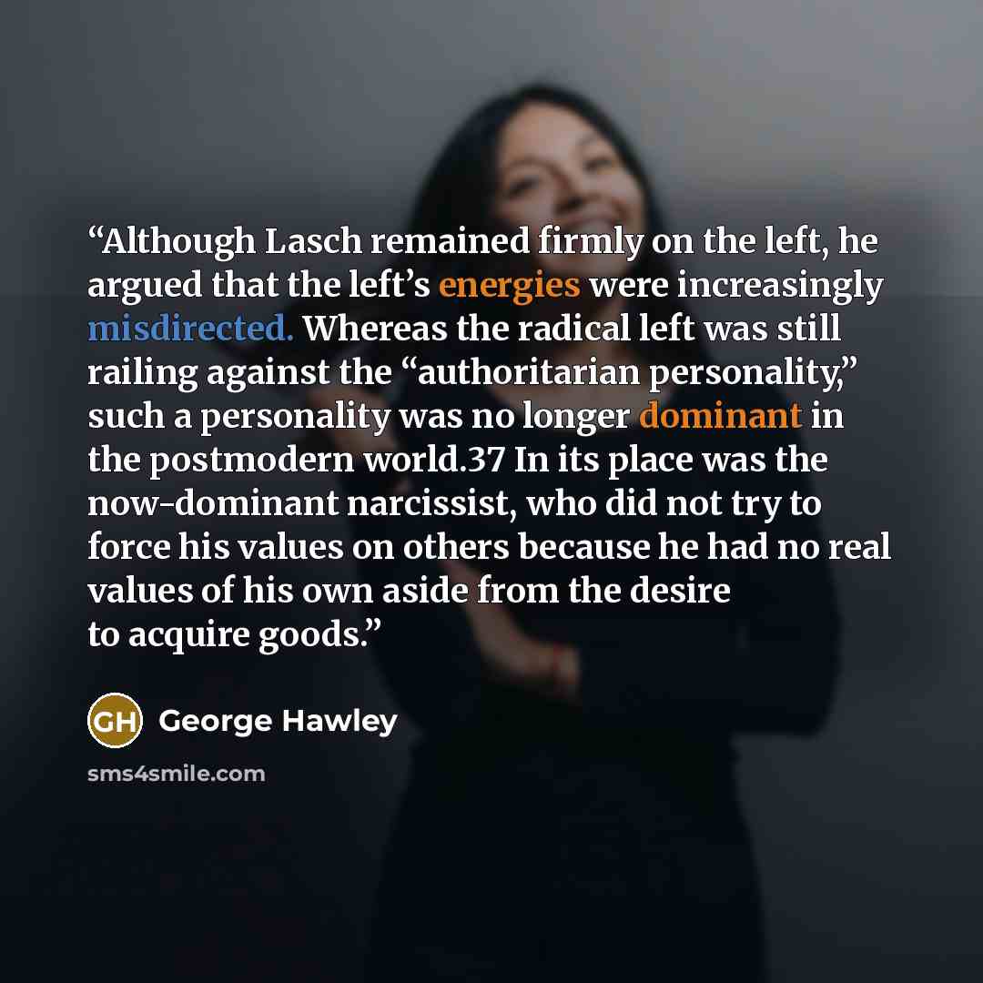 “Although Lasch remained firmly on the left, he argued that the left’s energies were increasingly misdirected. Whereas the radical left was still railing against the “authoritarian personality,” such a personality was no longer dominant in the postmodern world.37 In its place was the now-dominant…” quote by George Hawley