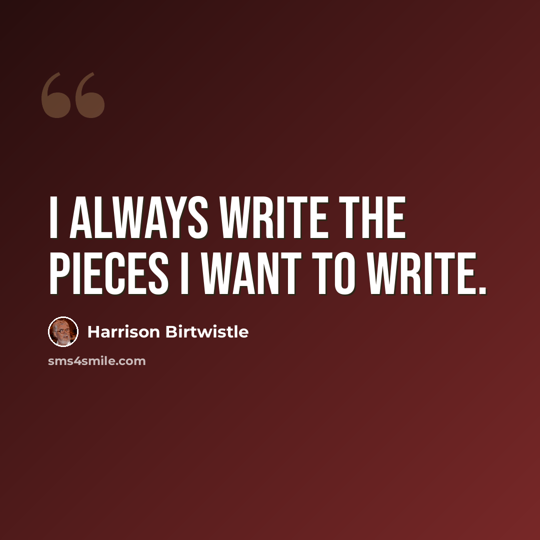 “I always write the pieces I want to write.” quote by Harrison Birtwistle