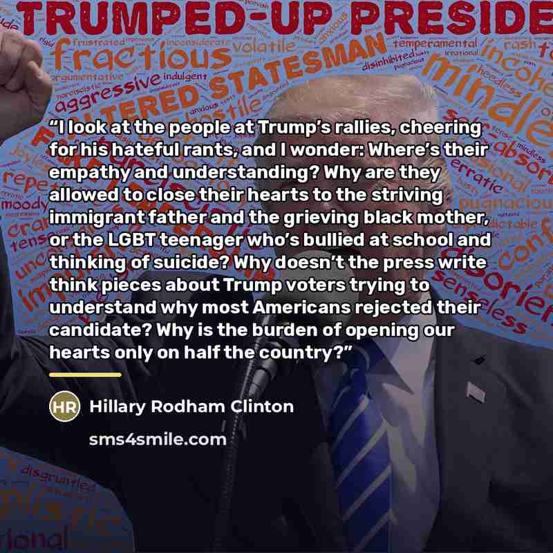 “I look at the people at Trump’s rallies, cheering for his hateful rants, and I wonder: Where’s their empathy and understanding? Why are they allowed to close their hearts to the striving immigrant father and the grieving black mother, or the LGBT teenager who’s bullied at school and thinking of…” quote by Hillary Rodham Clinton