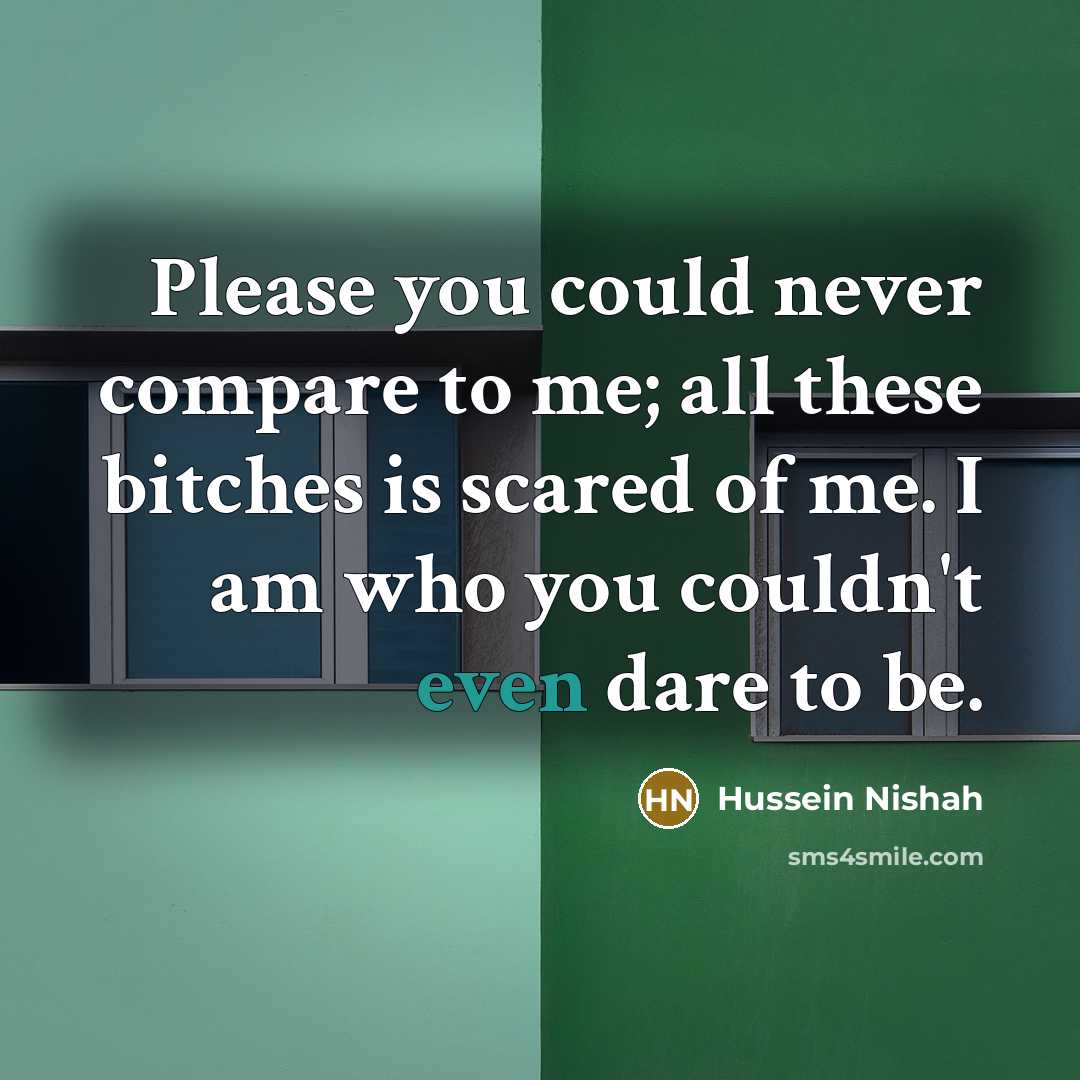 “Please you could never compare to me; all these bitches is scared of me. I am who you couldn't even dare to be.” quote by Hussein Nishah