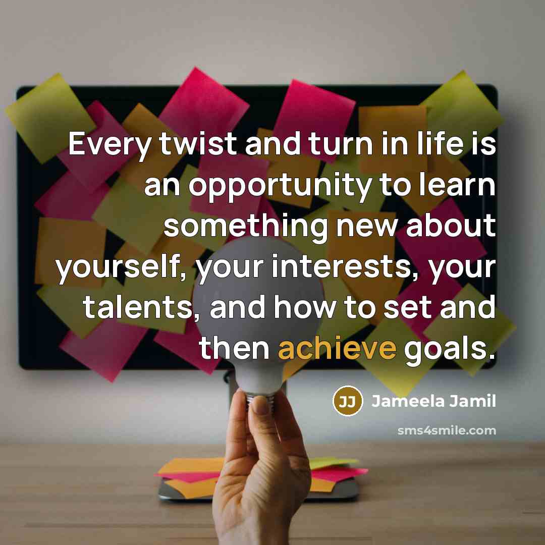 “Every twist and turn in life is an opportunity to learn something new about yourself, your interests, your talents, and how to set and then achieve goals.” quote by Jameela Jamil