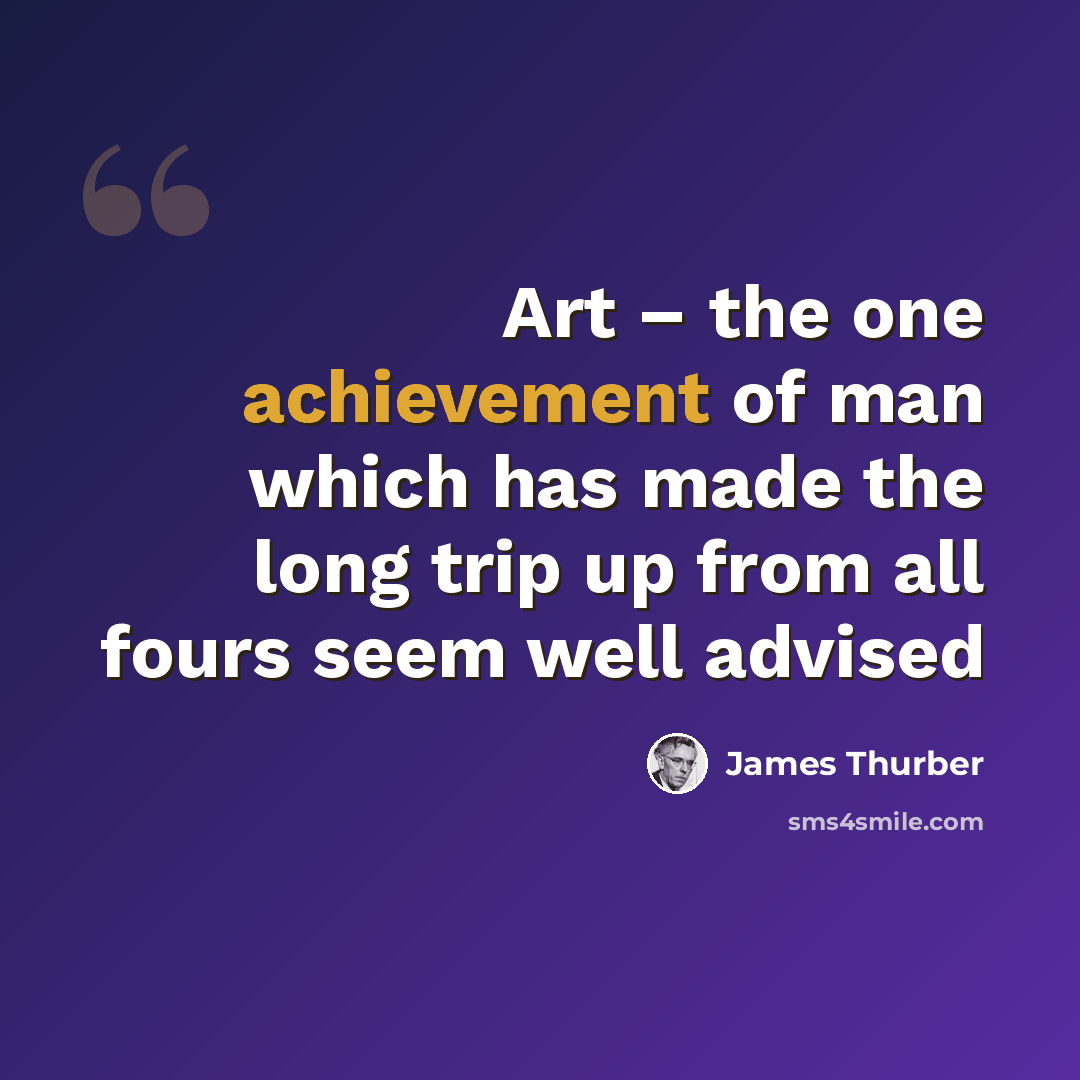 “Art – the one achievement of man which has made the long trip up from all fours seem well advised” quote by James Thurber
