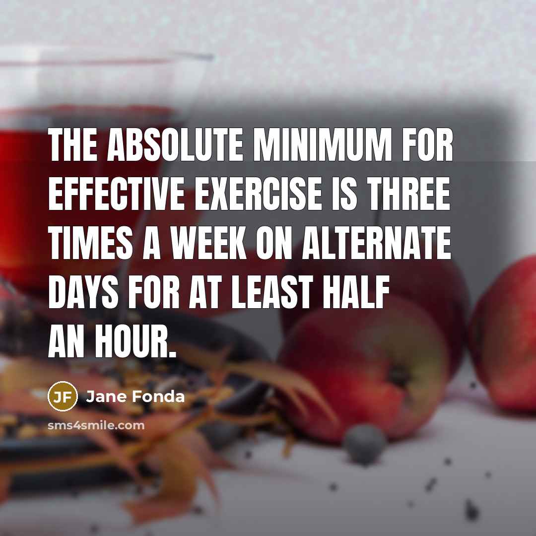 “The absolute minimum for effective exercise is three times a week on alternate days for at least half an hour.” quote by Jane Fonda