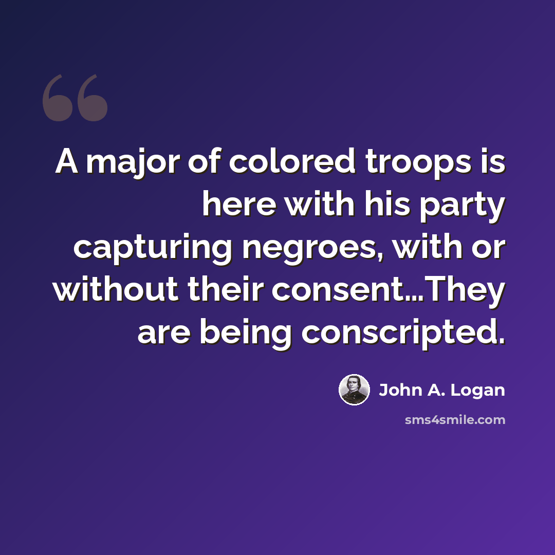 “A major of colored troops is here with his party capturing negroes, with or without their consent…They are being conscripted.” quote by John A. Logan