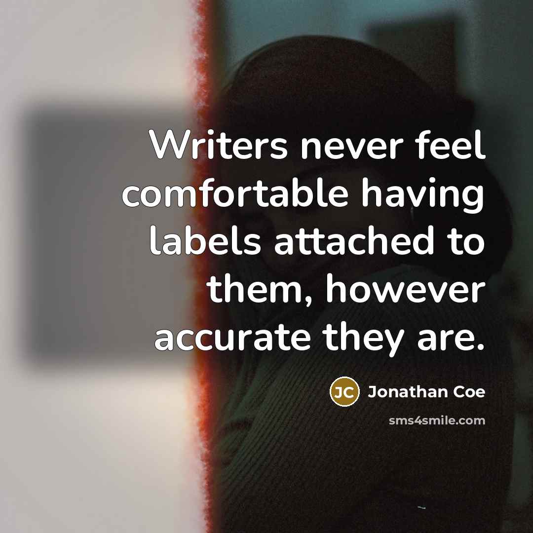 “Writers never feel comfortable having labels attached to them, however accurate they are.” quote by Jonathan Coe