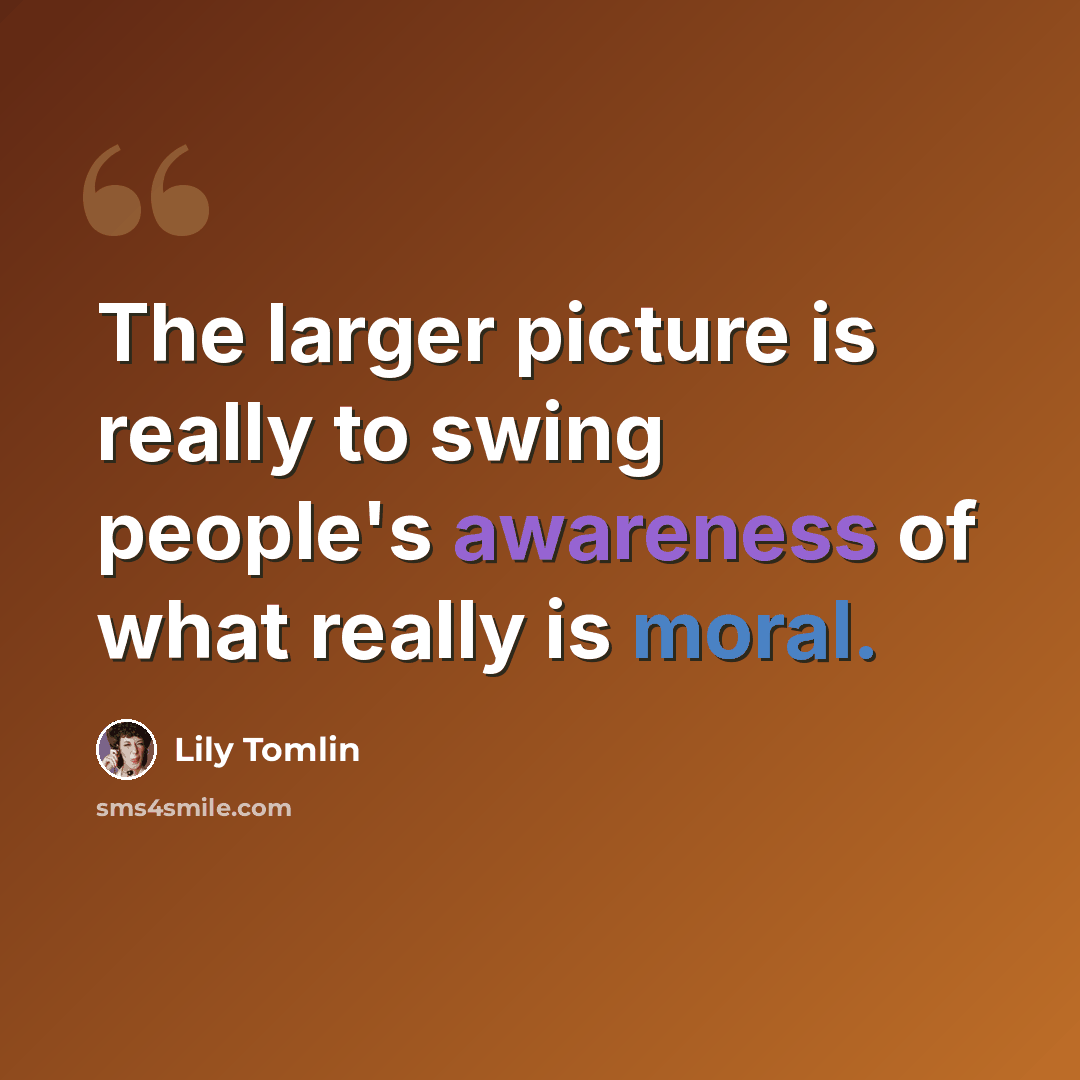 “The larger picture is really to swing people's awareness of what really is moral.” quote by Lily Tomlin