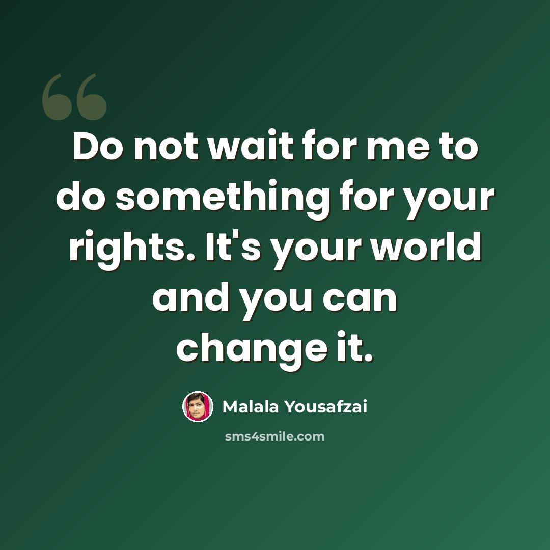 “Do not wait for me to do something for your rights. It's your world and you can change it.” quote by Malala Yousafzai