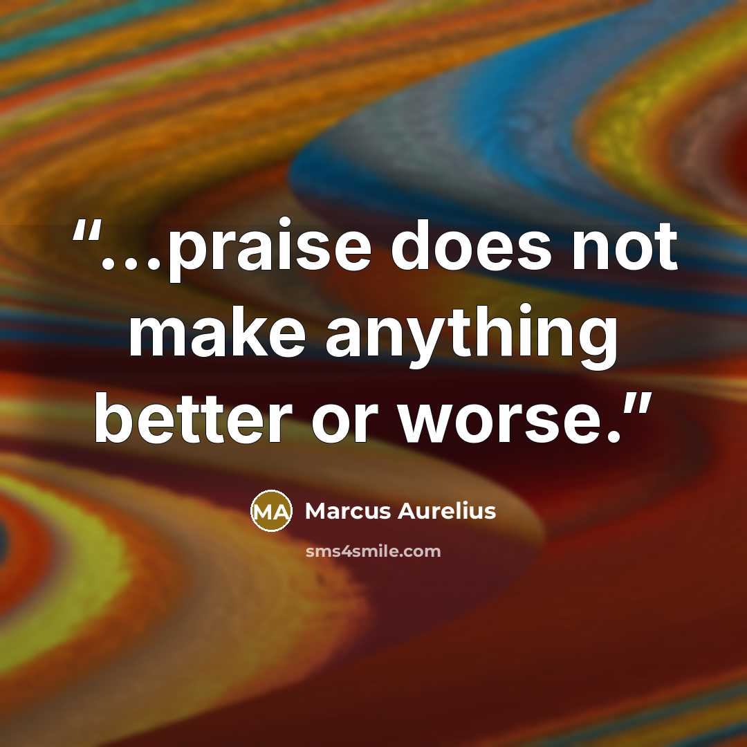 “…praise does not make anything better or worse.” quote by Marcus Aurelius