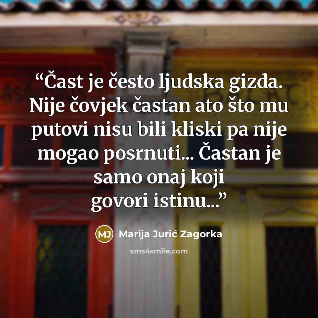 “Čast je često ljudska gizda. Nije čovjek častan ato što mu putovi nisu bili kliski pa nije mogao posrnuti... Častan je samo onaj koji govori istinu...” quote by Marija Jurić Zagorka
