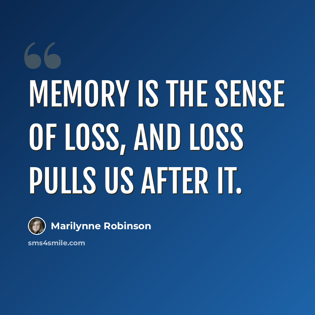 “Memory is the sense of loss, and loss pulls us after it.” quote by Marilynne Robinson