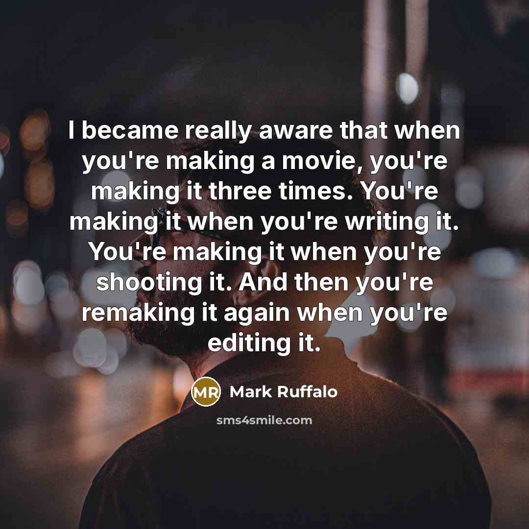 “I became really aware that when you're making a movie, you're making it three times. You're making it when you're writing it. You're making it when you're shooting it. And then you're remaking it again when you're editing it.” quote by Mark Ruffalo