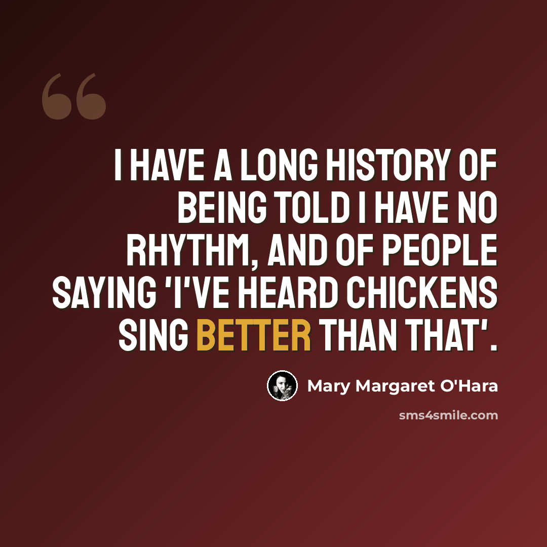 “I have a long history of being told I have no rhythm, and of people saying 'I've heard chickens sing better than that'.” quote by Mary Margaret O'Hara