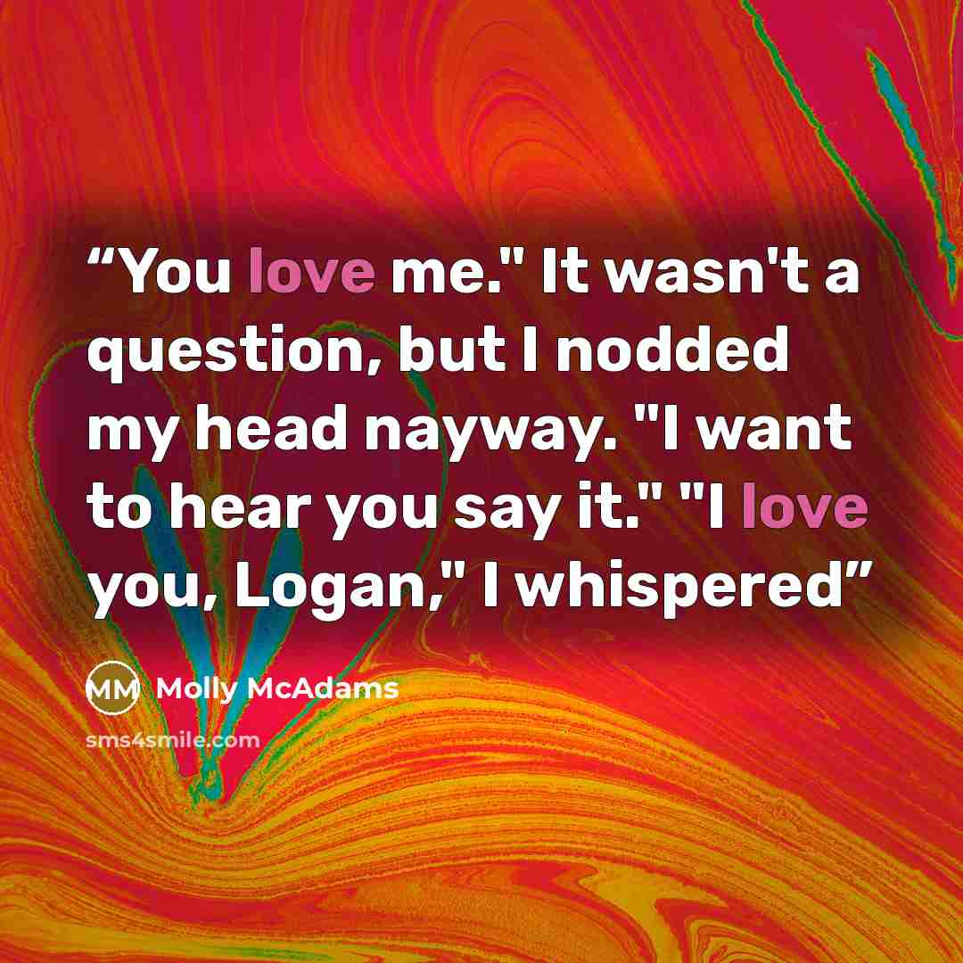 “You love me." It wasn't a question, but I nodded my head nayway. "I want to hear you say it." "I love you, Logan," I whispered” quote by Molly McAdams