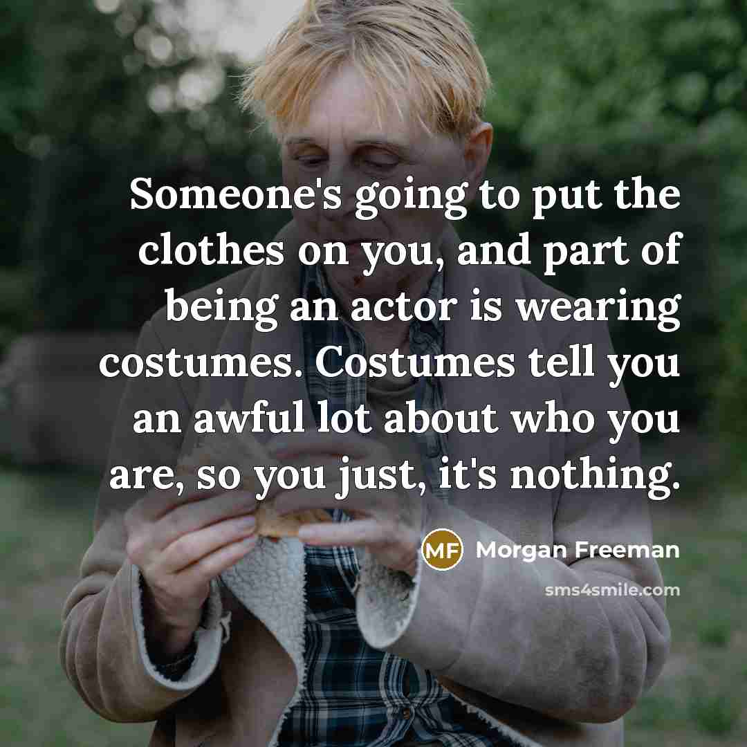 “Someone's going to put the clothes on you, and part of being an actor is wearing costumes. Costumes tell you an awful lot about who you are, so you just, it's nothing.” quote by Morgan Freeman
