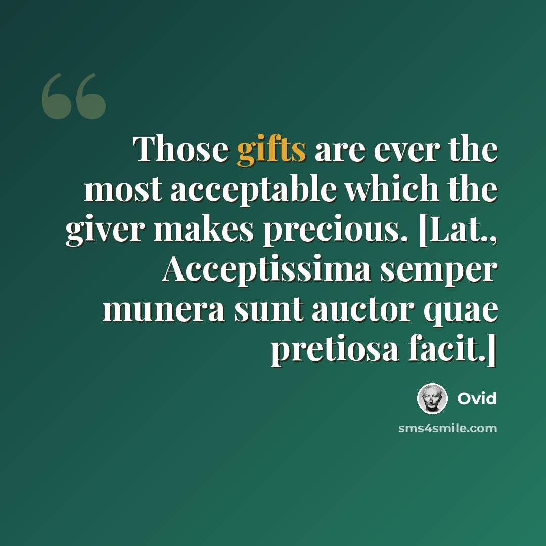 “Those gifts are ever the most acceptable which the giver makes precious. [Lat., Acceptissima semper munera sunt auctor quae pretiosa facit.]” quote by Ovid