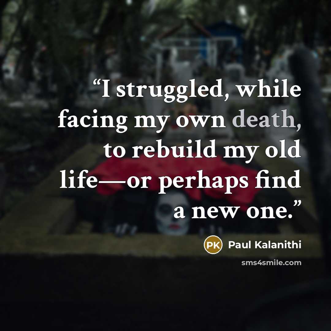 “I struggled, while facing my own death, to rebuild my old life—or perhaps find a new one.” quote by Paul Kalanithi