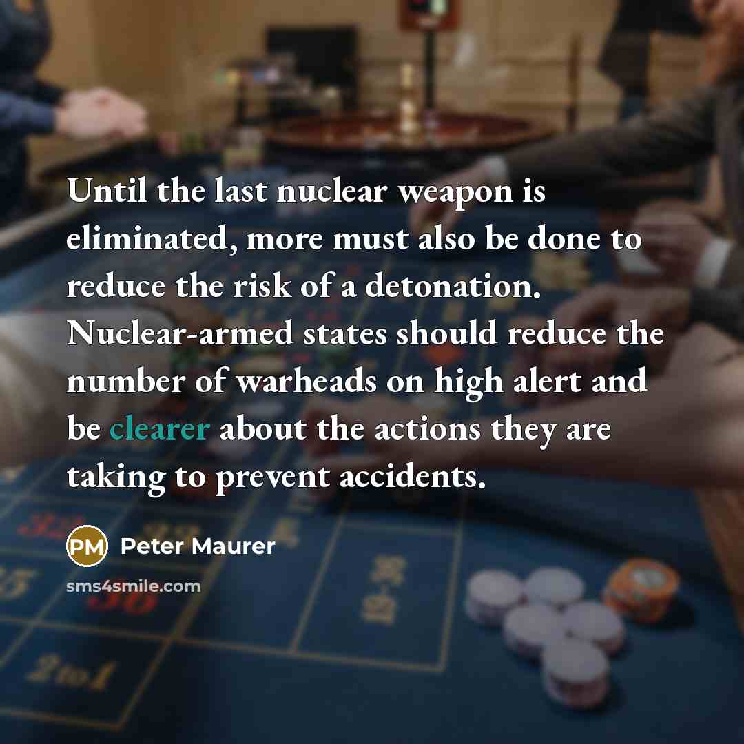 “Until the last nuclear weapon is eliminated, more must also be done to reduce the risk of a detonation. Nuclear-armed states should reduce the number of warheads on high alert and be clearer about the actions they are taking to prevent accidents.” quote by Peter Maurer