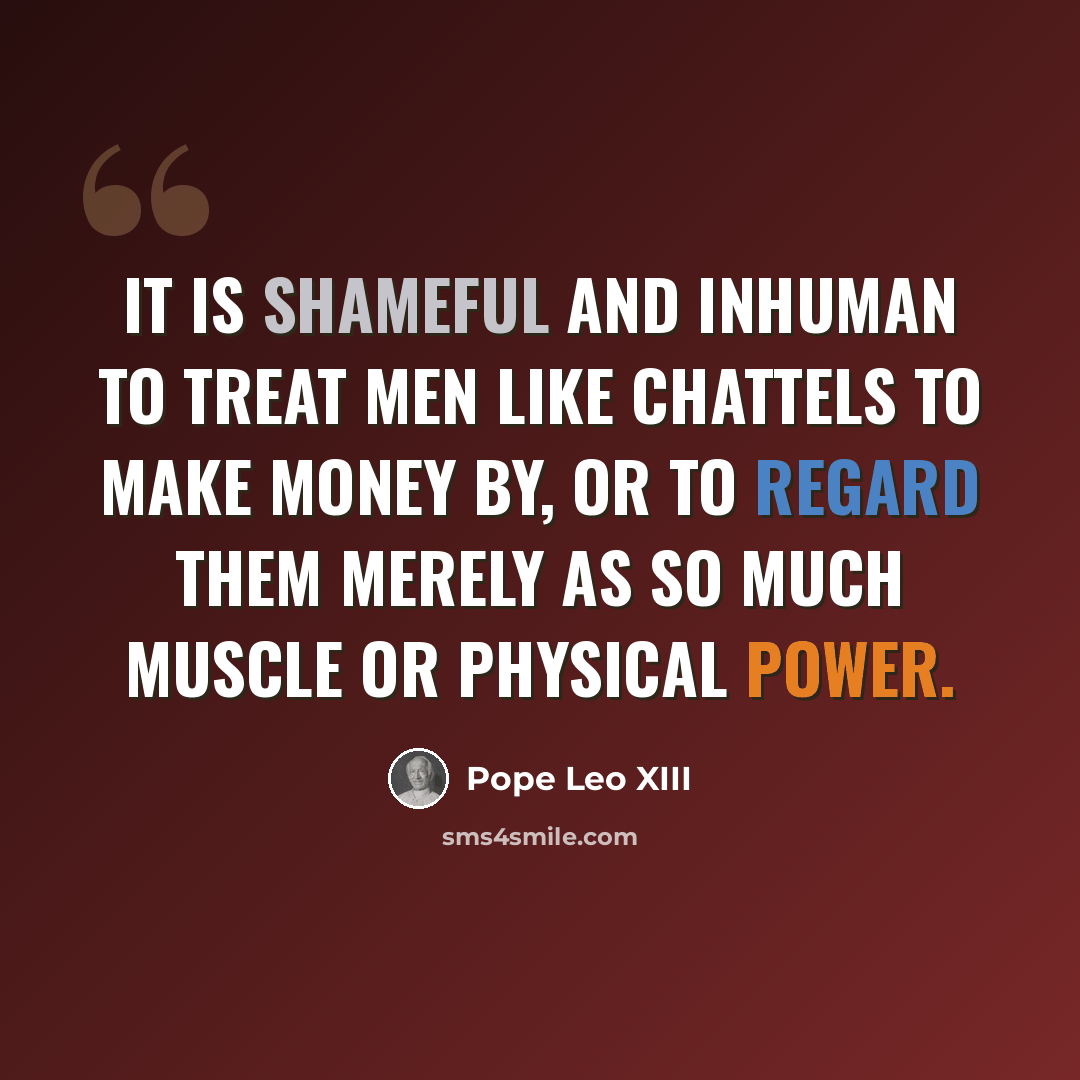 “It is shameful and inhuman to treat men like chattels to make money by, or to regard them merely as so much muscle or physical power.” quote by Pope Leo XIII