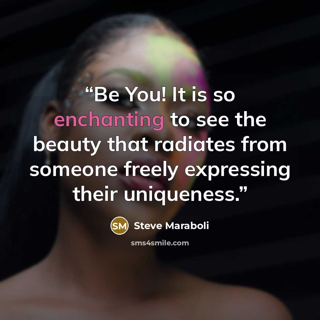 “Be You! It is so enchanting to see the beauty that radiates from someone freely expressing their uniqueness.” quote by Steve Maraboli