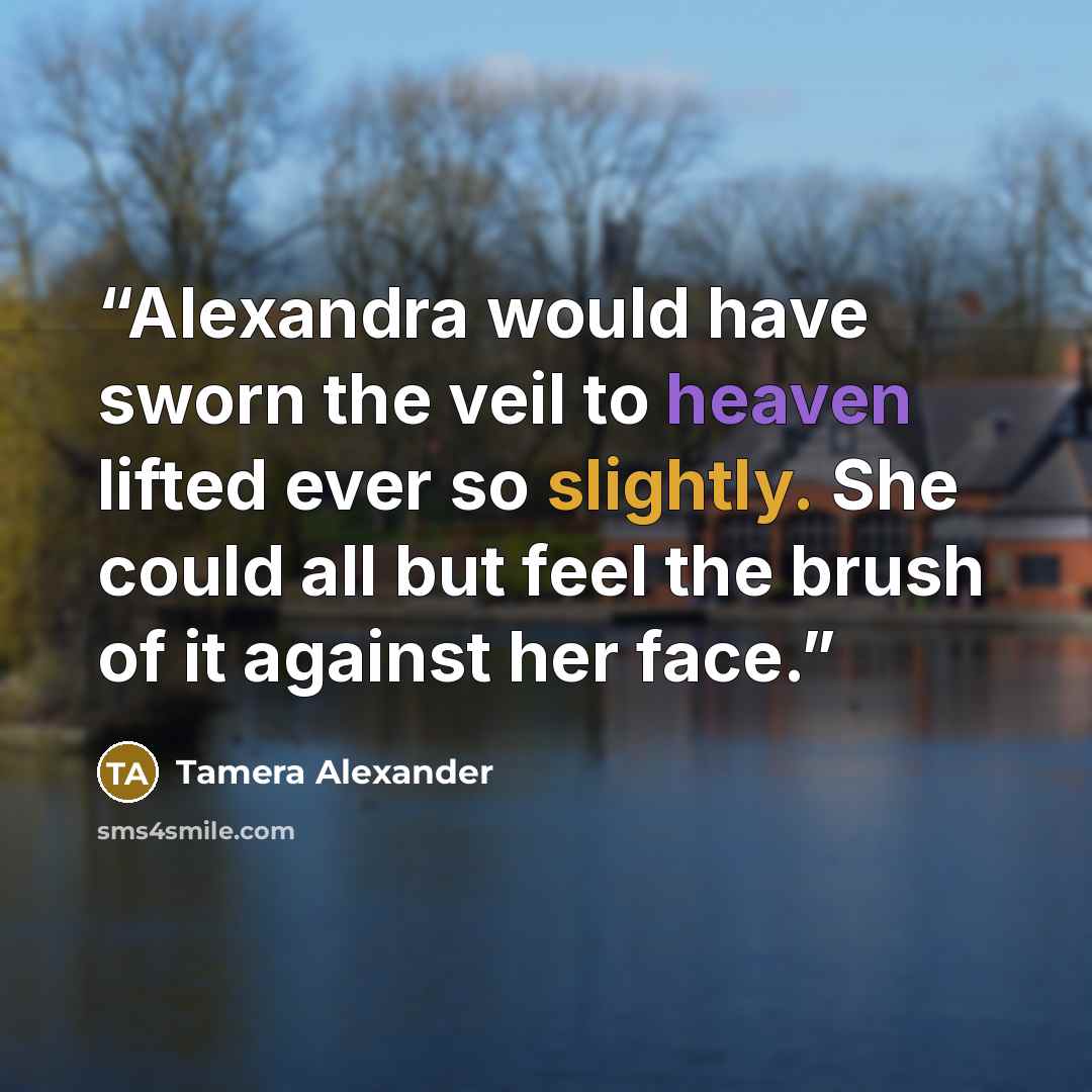 “Alexandra would have sworn the veil to heaven lifted ever so slightly. She could all but feel the brush of it against her face.” quote by Tamera Alexander