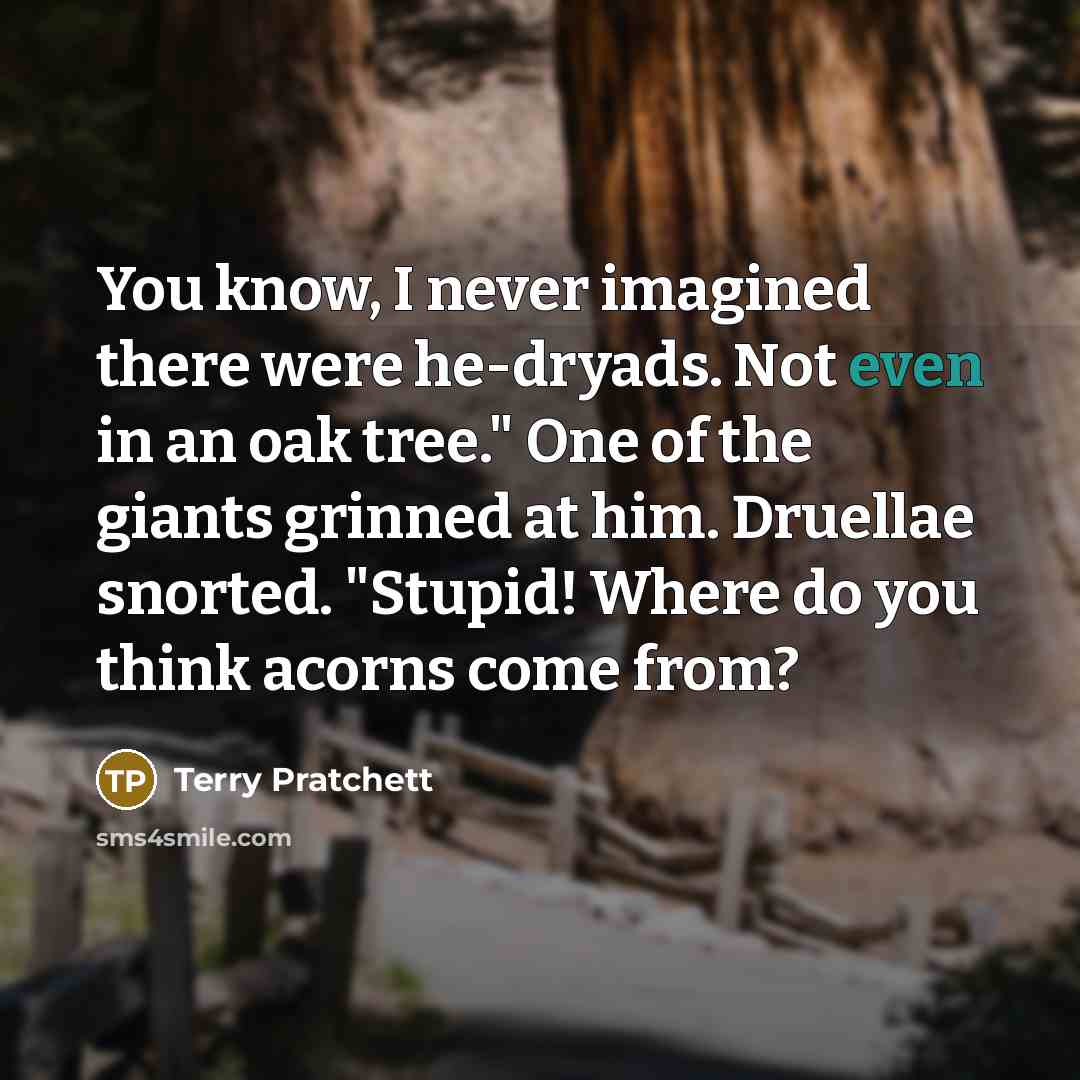 “You know, I never imagined there were he-dryads. Not even in an oak tree." One of the giants grinned at him. Druellae snorted. "Stupid! Where do you think acorns come from?” quote by Terry Pratchett
