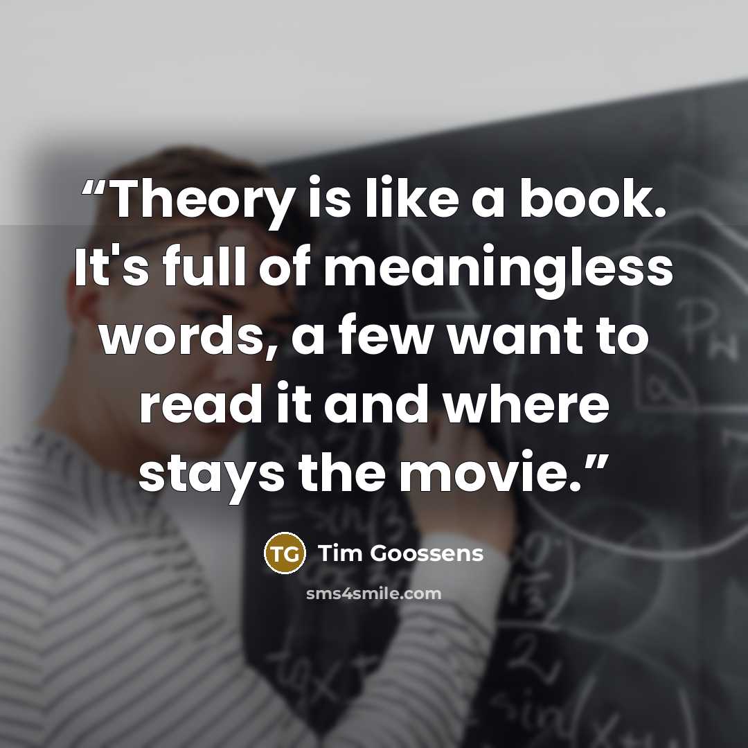 “Theory is like a book. It's full of meaningless words, a few want to read it and where stays the movie.” quote by Tim Goossens