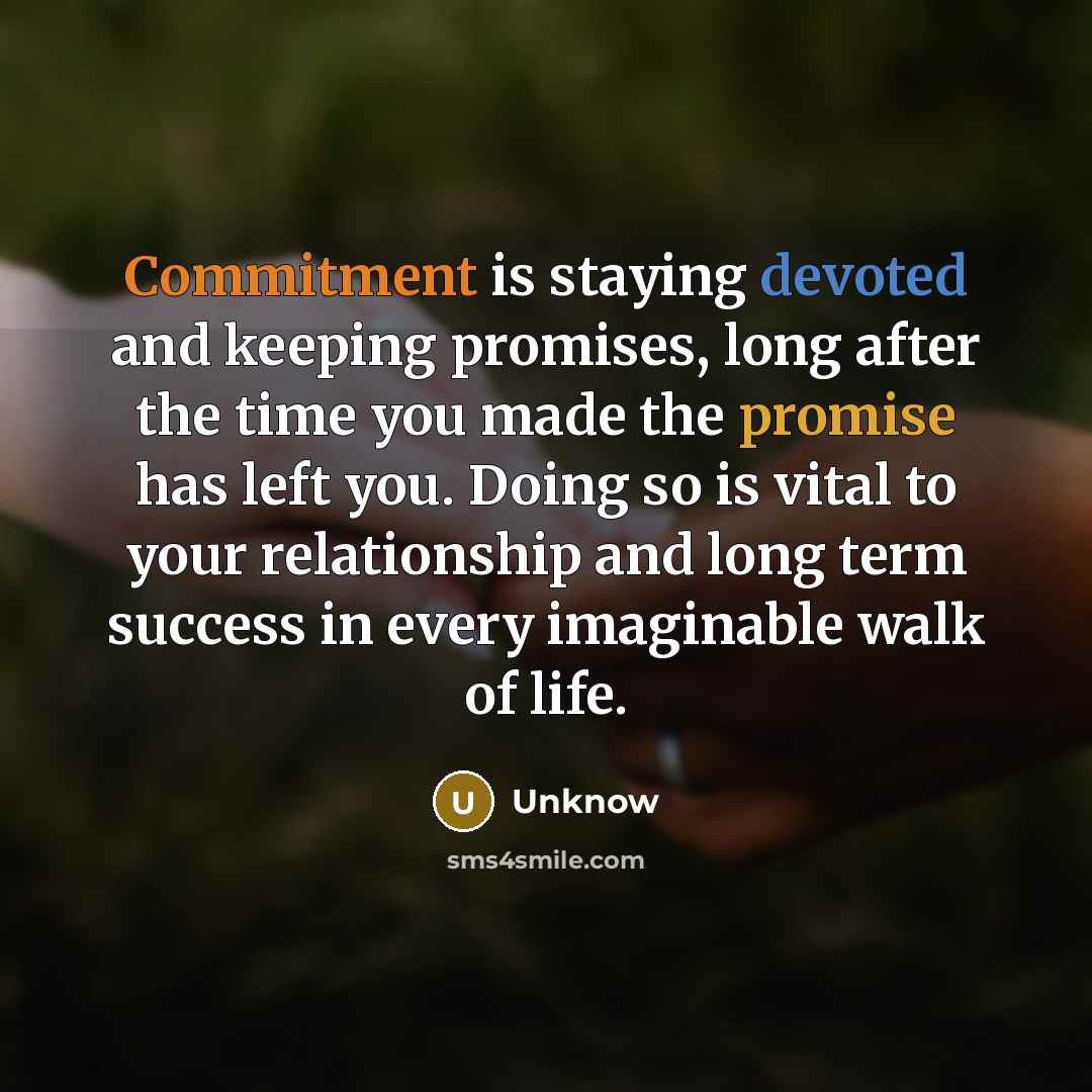 “Commitment is staying devoted and keeping promises, long after the time you made the promise has left you. Doing so is vital to your relationship and long term success in every imaginable walk of life.” quote by Unknow