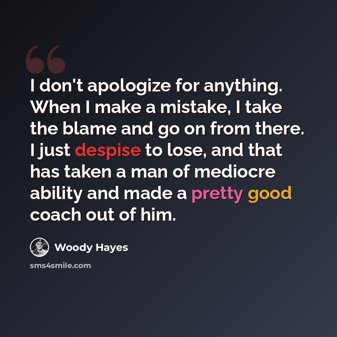 “I don't apologize for anything. When I make a mistake, I take the blame and go on from there. I just despise to lose, and that has taken a man of mediocre ability and made a pretty good coach out of him.” quote by Woody Hayes