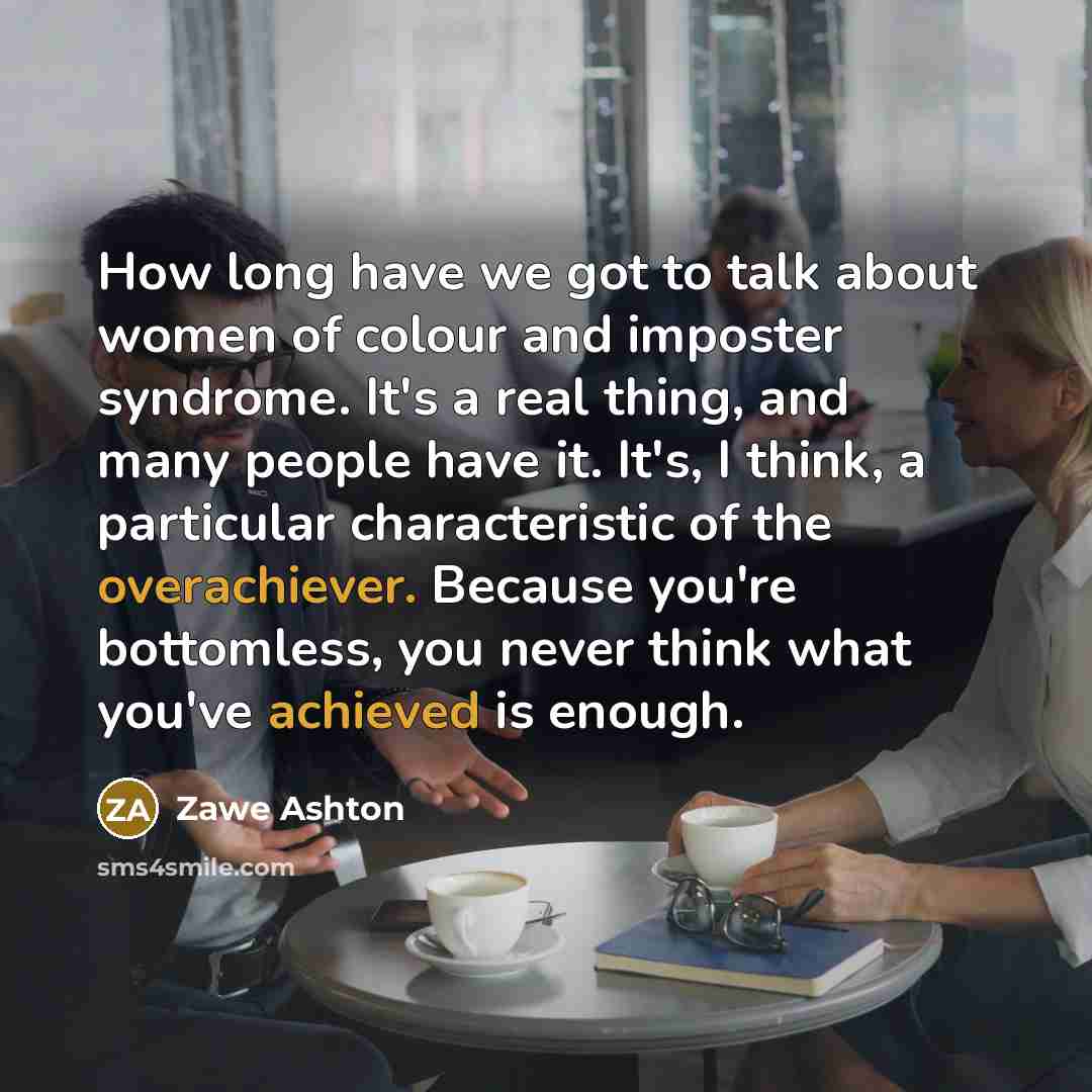 “How long have we got to talk about women of colour and imposter syndrome. It's a real thing, and many people have it. It's, I think, a particular characteristic of the overachiever. Because you're bottomless, you never think what you've achieved is enough.” quote by Zawe Ashton